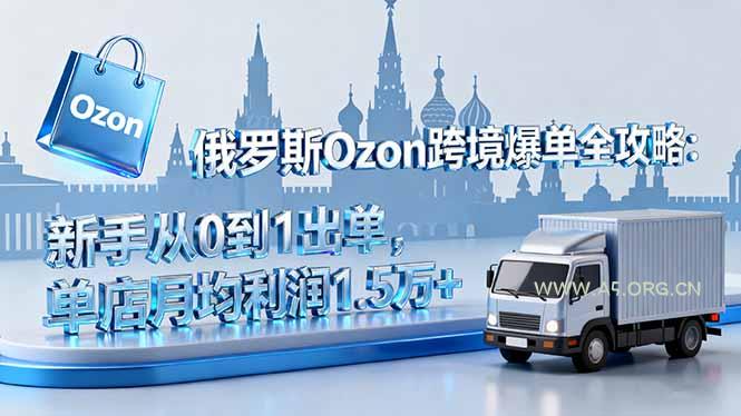 俄罗斯Ozon跨境爆单全攻略：新手从0到1出单，单店月均利润1.5万+-A5资源网