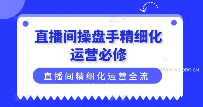 直播间操盘手精细化运营必修，直播间精细化运营全流程解读-A5资源网