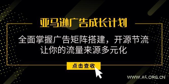 亚马逊-广告成长计划，掌握广告矩阵搭建/开源节流/流量来源多元化-A5资源网