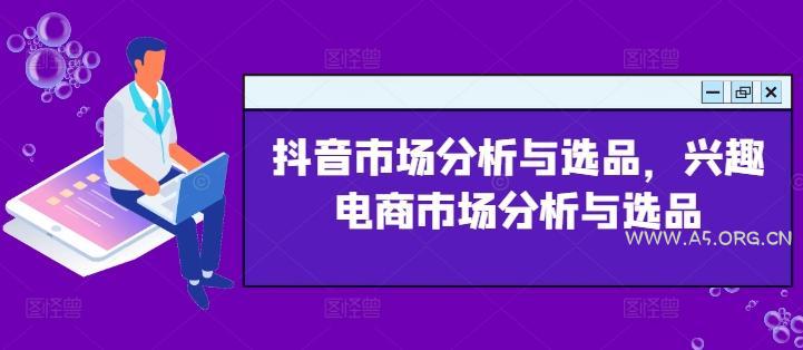 抖音市场分析与选品，兴趣电商市场分析与选品-A5资源网