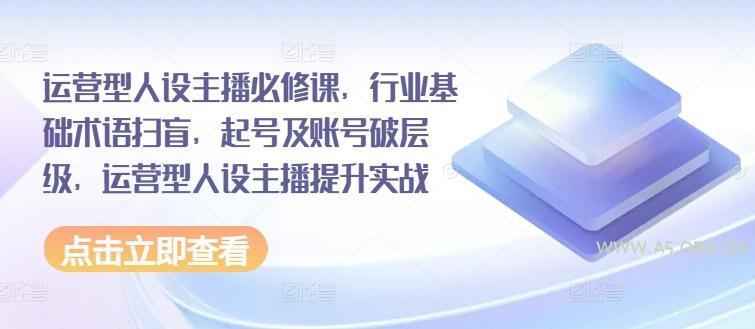 运营型人设主播必修课，行业基础术语扫盲，起号及账号破层级，运营型人设主播提升实战-A5资源网
