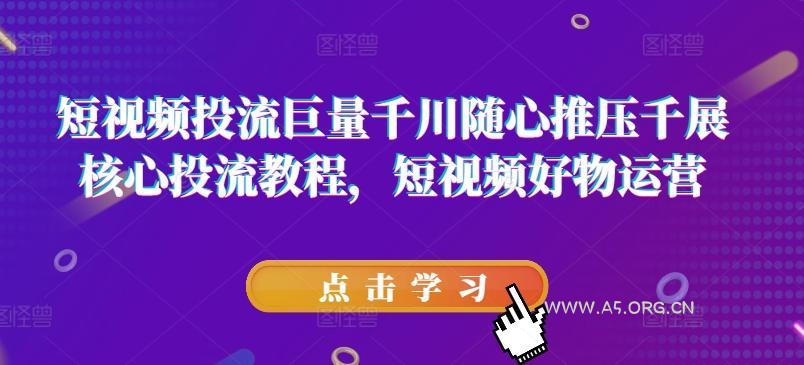 短视频投流巨量千川随心推压千展核心投流教程，短视频好物运营-A5资源网