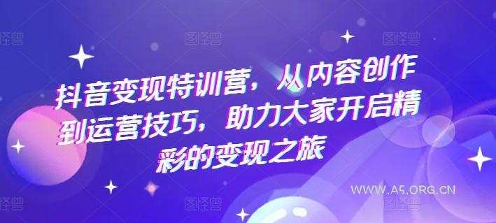 抖音变现特训营，从内容创作到运营技巧，助力大家开启精彩的变现之旅-A5资源网