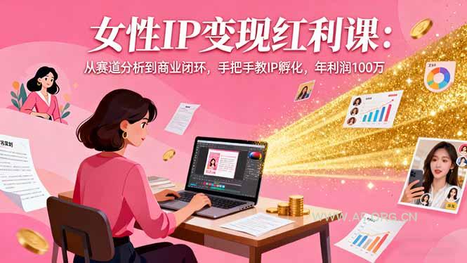 女性IP变现红利课：从赛道分析到商业闭环，手把手教IP孵化，年利润100万-A5资源网