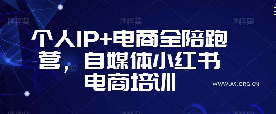 个人IP+电商全陪跑营，自媒体小红书电商培训-A5资源网