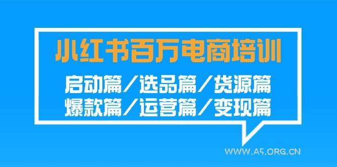 小红书-百万电商培训班：启动篇/选品篇/货源篇/爆款篇/运营篇/变现篇-A5资源网