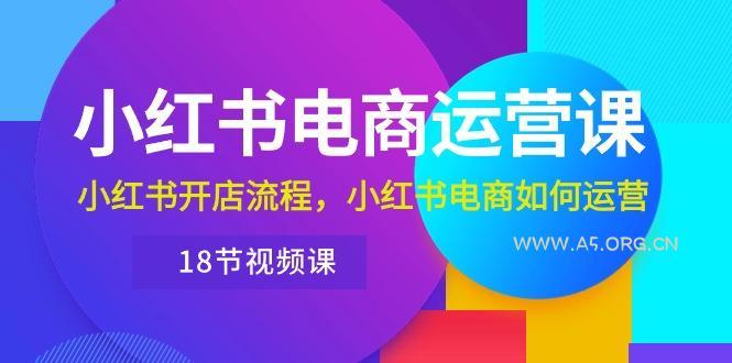 小红书·电商运营课：小红书开店流程，小红书电商如何运营(18节视频课-A5资源网