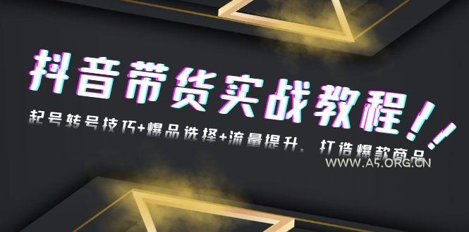 抖音带货实战教程：起号转号技巧+爆品选择+流量提升，打造爆款商品-A5资源网