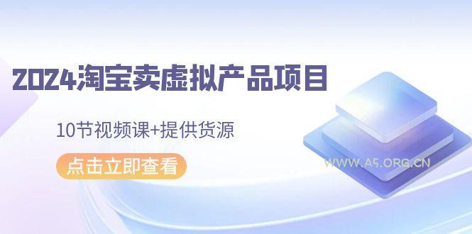 2024淘宝卖虚拟产品项目，10节视频课+提供货源-A5资源网