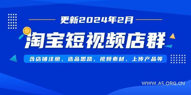 淘宝短视频店群(更新2024年2月)含店铺注册、选品思路、视频素材、上传...-A5资源网