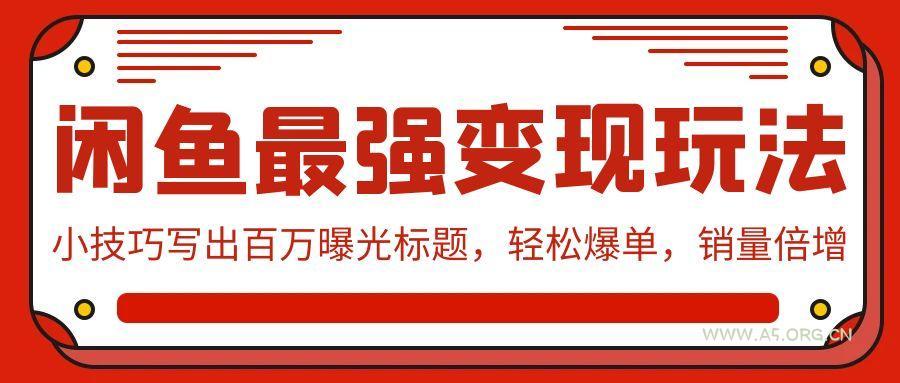 (9606期)闲鱼最强变现玩法：小技巧写出百万曝光标题，轻松爆单，销量倍增-A5资源网