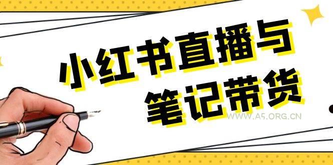 小红书直播与笔记带货：选品、上架、笔记写作、视频剪辑及直播话术等-A5资源网