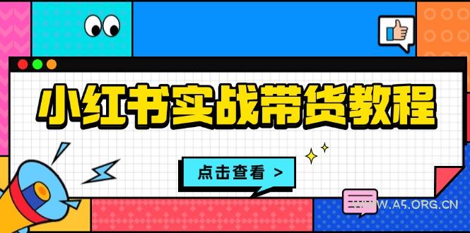 小红书实战带货教程：从开店到选品、笔记制作、发货、售后等全方位指导-A5资源网
