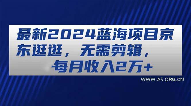 最新2024蓝海项目京东逛逛，无需剪辑，每月收入2万+-A5资源网