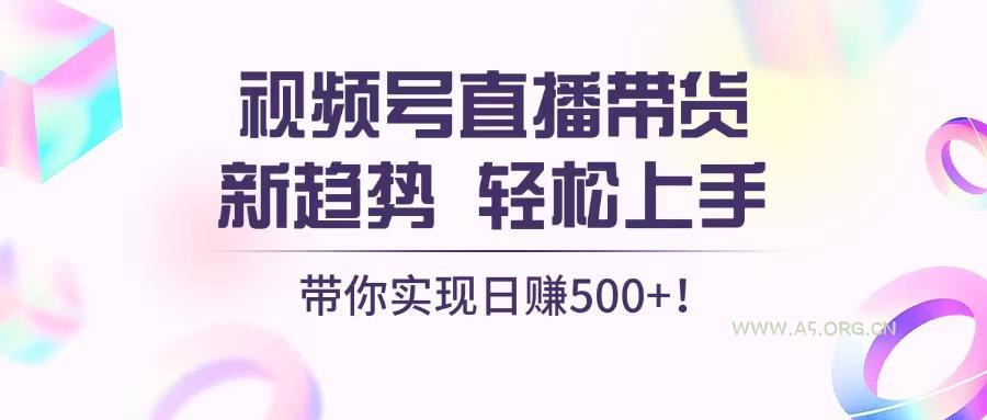 视频号直播带货新趋势，轻松上手，带你实现日赚500+-A5资源网