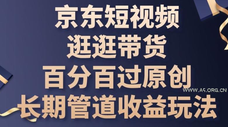 京东短视频逛逛带货百分百过原创，长期管道收益玩法【揭秘】-A5资源网
