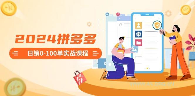2024拼多多日销0-100单实战课程：新手注册开店到日销100单整套流程-A5资源网