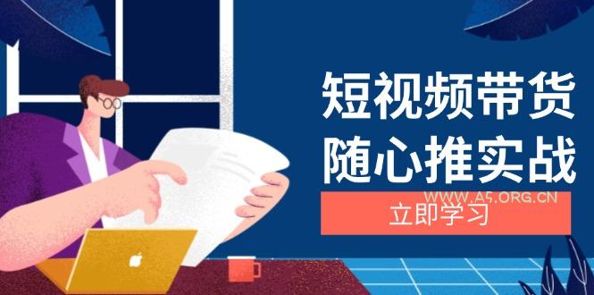 短视频带货随心推实战：涵盖选品到放量，详解涨粉、口碑分提升与广告逻辑-A5资源网