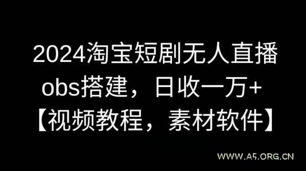 2024淘宝短剧无人直播，obs搭建，日收一万+【视频教程+素材+软件】【揭秘】-A5资源网