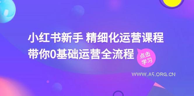 小红书新手 精细化运营课程，带你0基础运营全流程(41节视频课-A5资源网