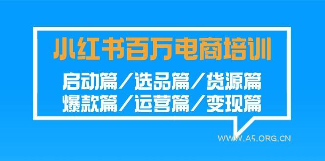 小红书百万电商培训班：启动篇/选品篇/货源篇/爆款篇/运营篇/变现篇-A5资源网