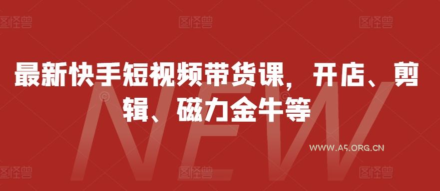 最新快手短视频带货课，开店、剪辑、磁力金牛等-A5资源网