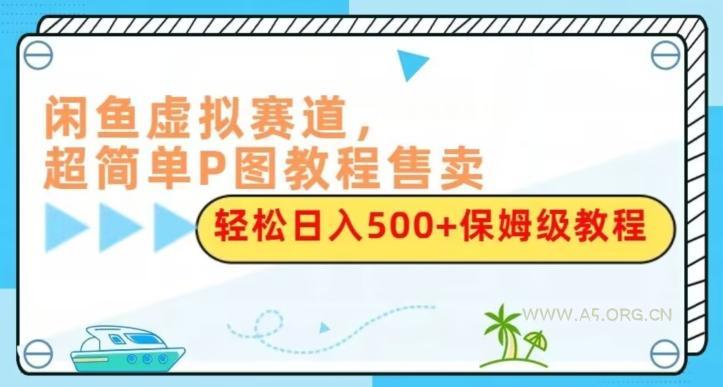 闲鱼虚拟赛道，超简单P图教程售卖，轻松日入500+保姆级教程-A5资源网