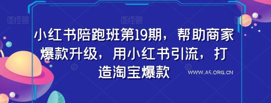 小红书陪跑班第19期，帮助商家爆款升级，用小红书引流，打造淘宝爆款-A5资源网