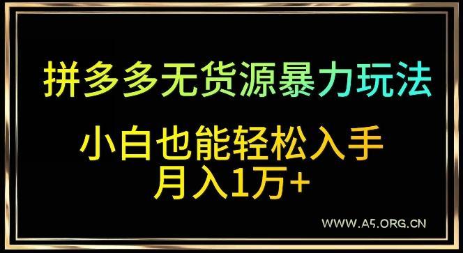 拼多多无货源暴力玩法，全程干货，小白也能轻松入手，月入1万+【揭秘】-A5资源网