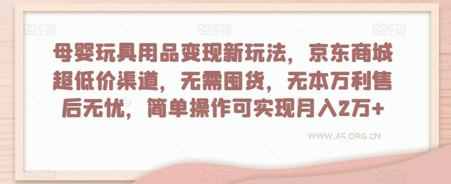 母婴玩具用品变现新玩法，京东商城超低价渠道，简单操作可实现月入2万+【揭秘】-A5资源网