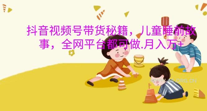 抖音视频号带货秘籍，儿童睡前故事，全网平台都可做，月入过W【揭秘】-A5资源网