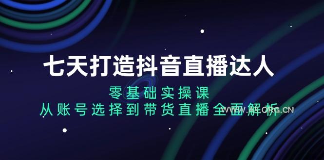 七天打造抖音直播达人：零基础实操课，从账号选择到带货直播全面解析-A5资源网