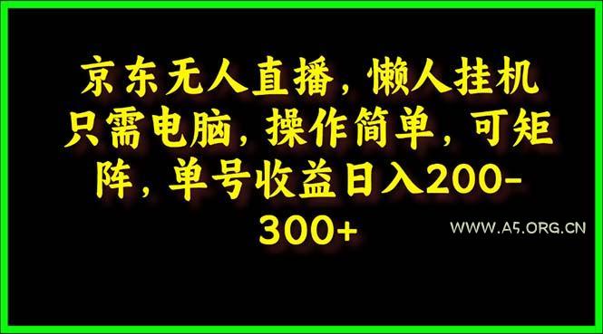 (9973期)京东无人直播，电脑挂机，操作简单，懒人专属，可矩阵操作 单号日入200-300-A5资源网