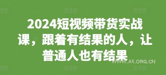 2024短视频带货实战课，跟着有结果的人，让普通人也有结果-A5资源网