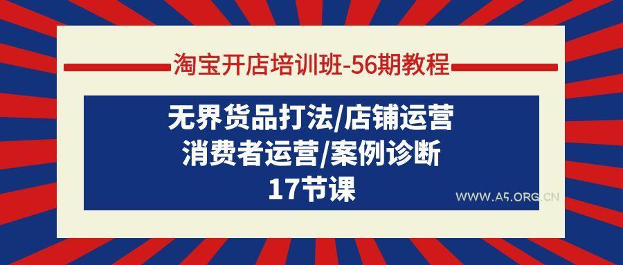 (9605期)淘宝开店培训班-56期教程：无界货品打法/店铺运营/消费者运营/案例诊断-A5资源网
