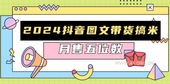 2024抖音图文带货搞米：快速起号与破播放方法，助力销量飙升，月售五位数-A5资源网