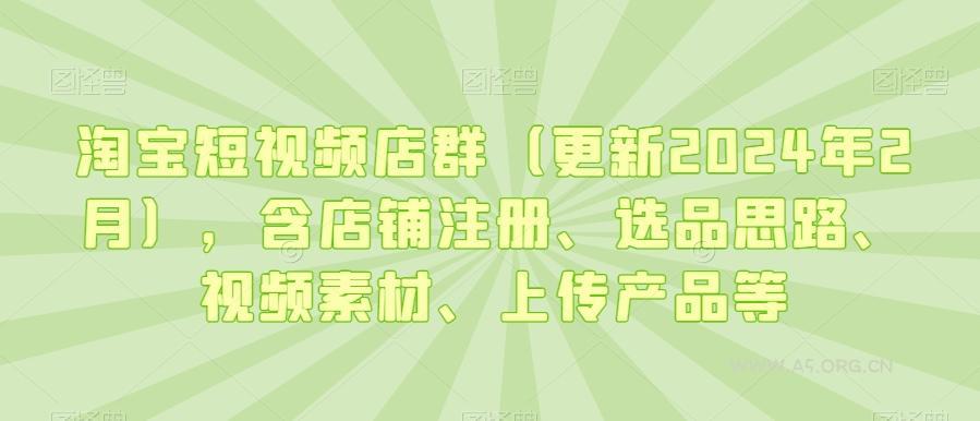淘宝短视频店群(更新2024年2月)，含店铺注册、选品思路、视频素材、上传产品等-A5资源网