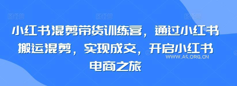 小红书混剪带货训练营，通过小红书搬运混剪，实现成交，开启小红书电商之旅-A5资源网