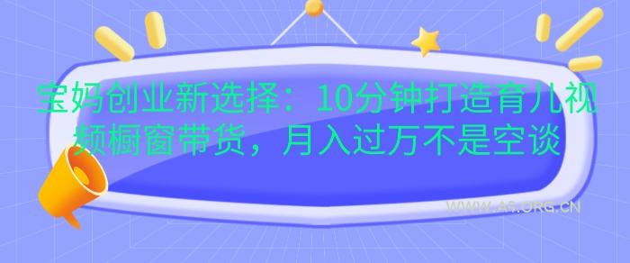 宝妈创业新选择：10分钟打造育儿视频橱窗带货，月入过W不是空谈【揭秘】-A5资源网