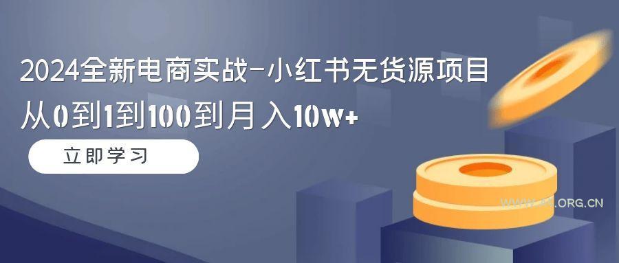 2024全新电商实战-小红书无货源项目：从0到1到100到月入10w+-A5资源网