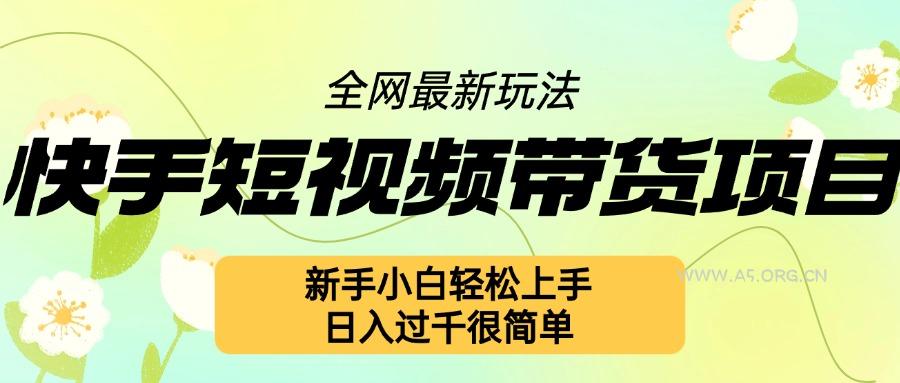 快手短视频带货项目最新玩法，新手小白轻松上手，日入几张很简单【揭秘】-A5资源网