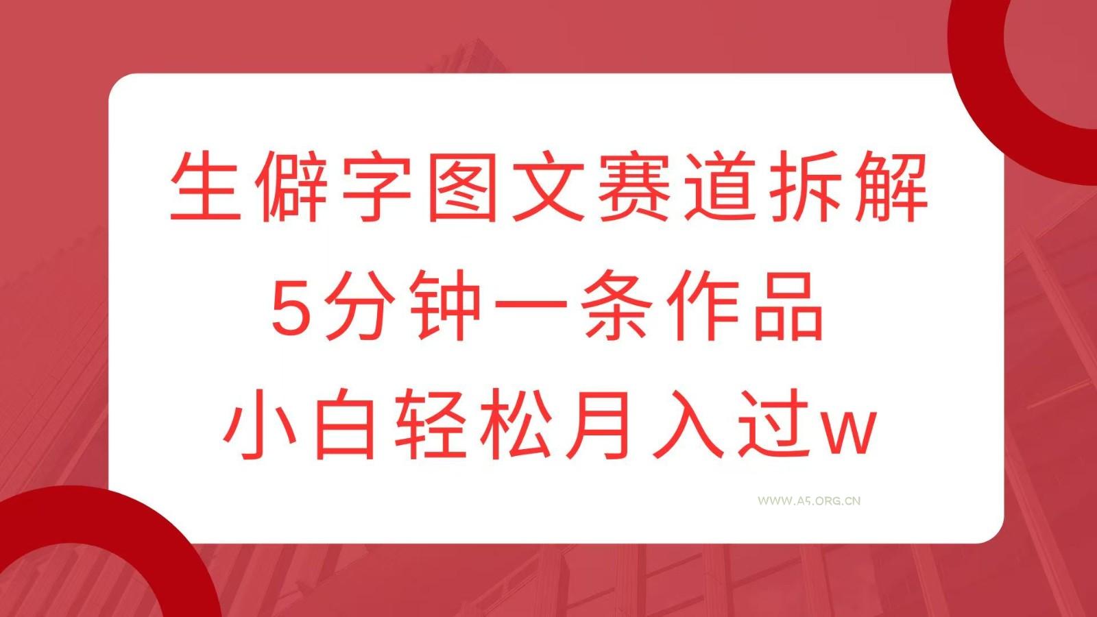 生僻字图文赛道拆解，5分钟一条作品，小白轻松月入过w-A5资源网
