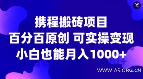 携程搬砖项目，百分百原创，可实操变现，新手小白月入1k+【揭秘】-A5资源网