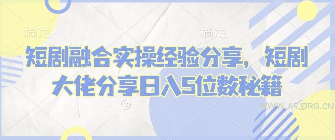 短剧融合实操经验分享，短剧大佬分享日入5位数秘籍-A5资源网