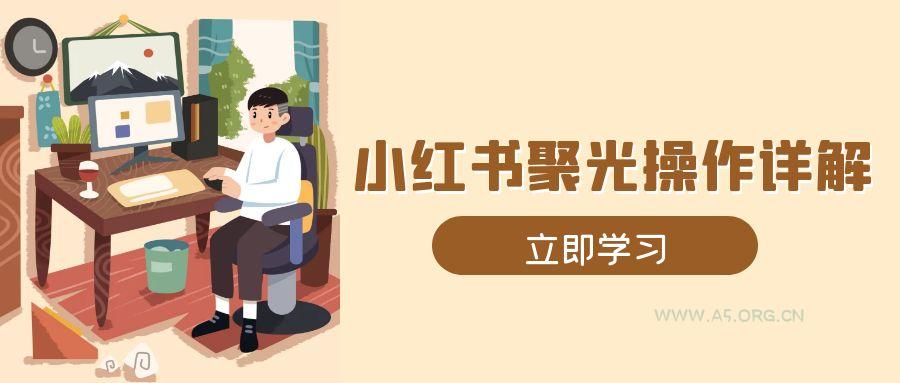 小红书聚光操作详解，涵盖素材、开户、定位、计划搭建等全流程实操-A5资源网