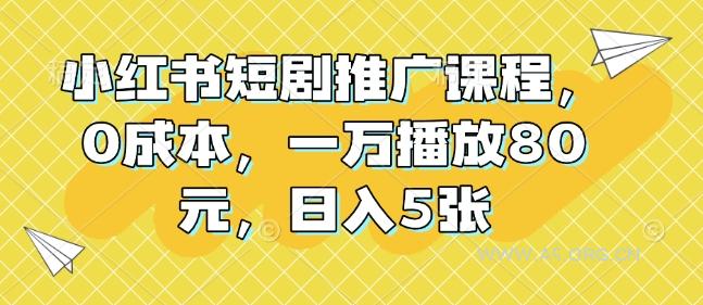 小红书短剧推广课程，0成本，一万播放80元，日入5张-A5资源网