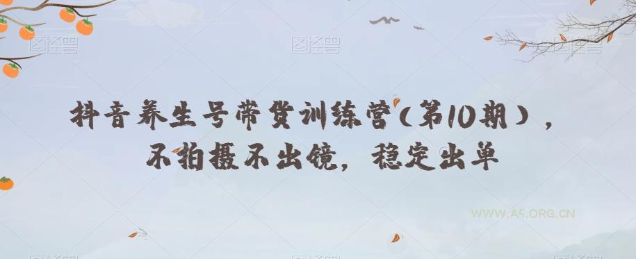 抖音养生号带货训练营(第10期），不拍摄不出镜，稳定出单-A5资源网