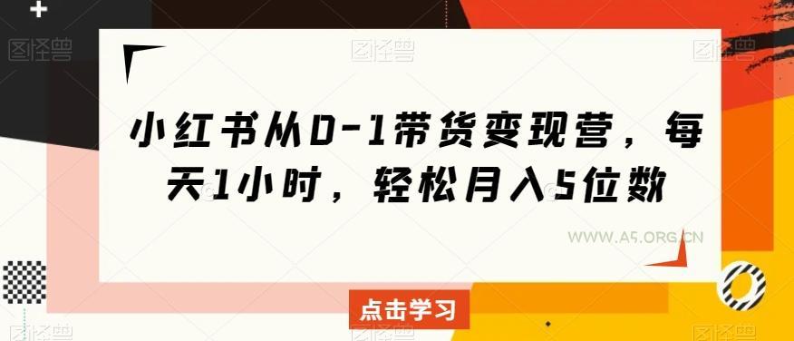 小红书从0-1带货变现营，每天1小时，轻松月入5位数-A5资源网