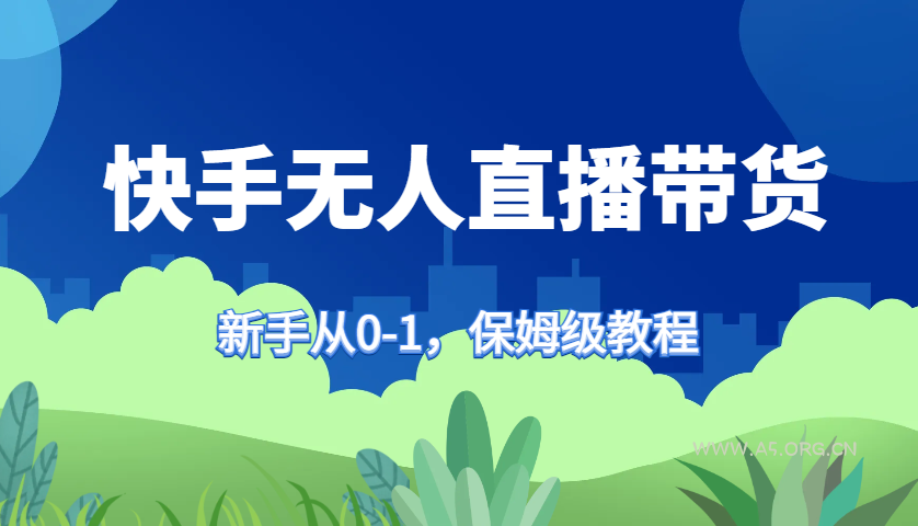 快手无人直播带货保姆级教程，新手从0-1快速学会带货-A5资源网