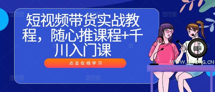 短视频带货实战教程，随心推课程+千川入门课-A5资源网